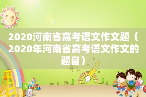 2020河南省高考语文作文题（2020年河南省高考语文作文的题目）