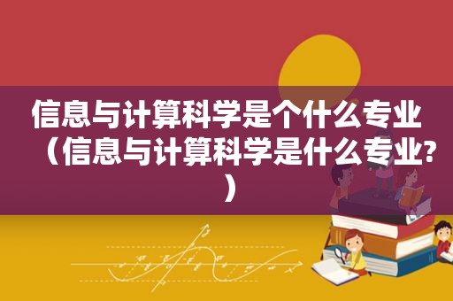 信息与计算科学是个什么专业（信息与计算科学是什么专业?）