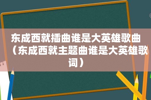 东成西就插曲谁是大英雄歌曲（东成西就主题曲谁是大英雄歌词）