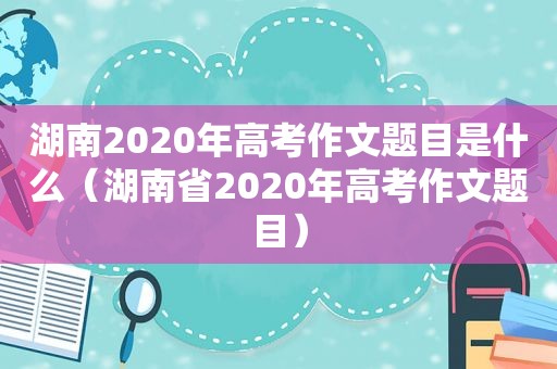 湖南2020年高考作文题目是什么（湖南省2020年高考作文题目）