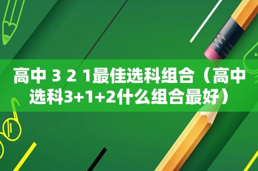 高中 3 2 1最佳选科组合（高中选科3+1+2什么组合最好）