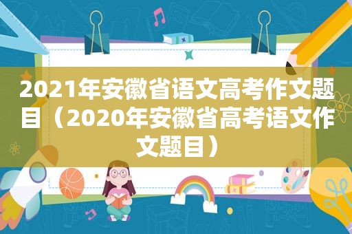 2021年安徽省语文高考作文题目（2020年安徽省高考语文作文题目）