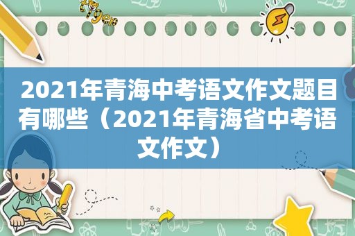 2021年青海中考语文作文题目有哪些（2021年青海省中考语文作文）