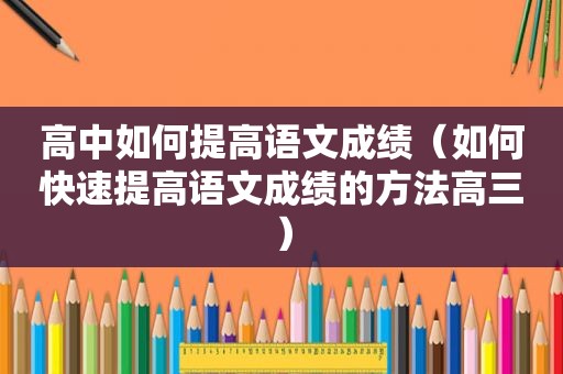 高中如何提高语文成绩（如何快速提高语文成绩的方法高三）