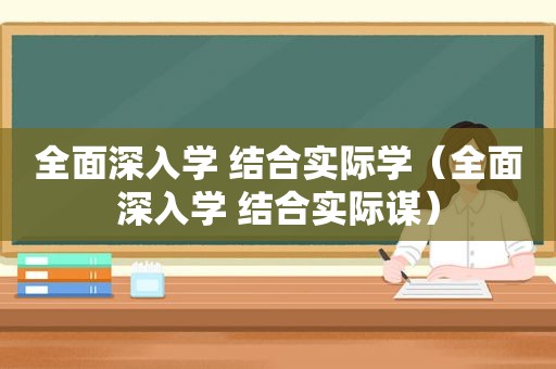 全面深入学 结合实际学（全面深入学 结合实际谋）