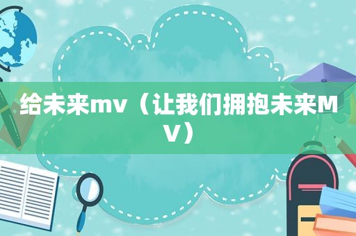 给未来mv（让我们拥抱未来MV）