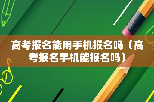 高考报名能用手机报名吗（高考报名手机能报名吗）