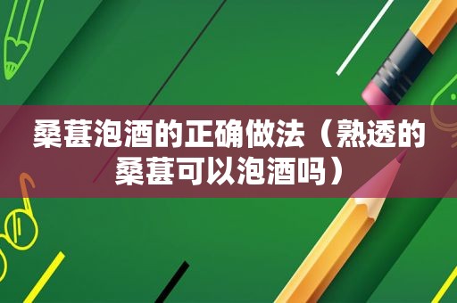 桑葚泡酒的正确做法（熟透的桑葚可以泡酒吗）