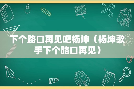 下个路口再见吧杨坤（杨坤歌手下个路口再见）