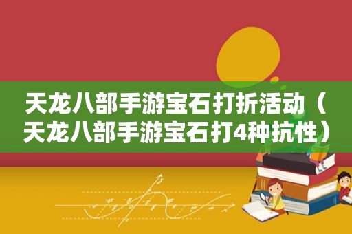 天龙八部手游宝石打折活动（天龙八部手游宝石打4种抗性）