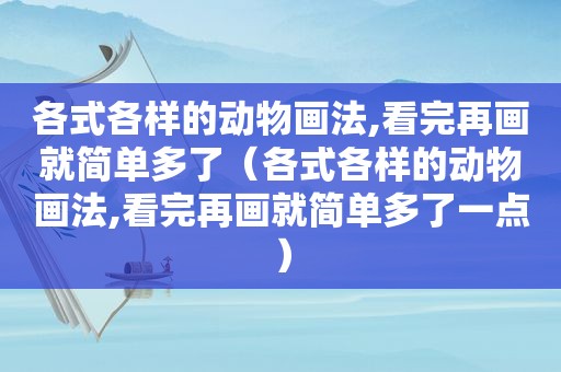 各式各样的动物画法,看完再画就简单多了（各式各样的动物画法,看完再画就简单多了一点）