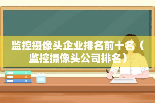 监控摄像头企业排名前十名（监控摄像头公司排名）