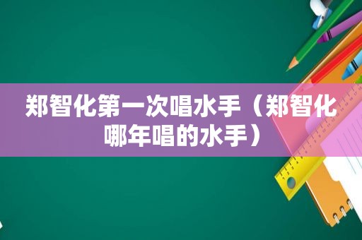 郑智化第一次唱水手（郑智化哪年唱的水手）