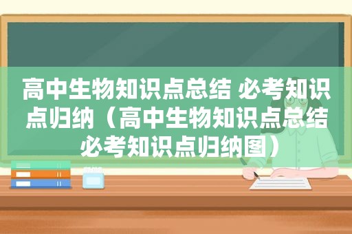 高中生物知识点总结 必考知识点归纳（高中生物知识点总结 必考知识点归纳图）