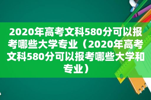 2020年高考文科580分可以报考哪些大学专业（2020年高考文科580分可以报考哪些大学和专业）