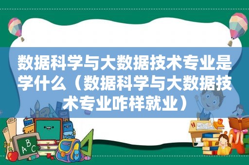 数据科学与大数据技术专业是学什么（数据科学与大数据技术专业咋样就业）