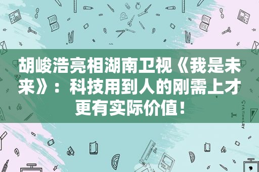 胡峻浩亮相湖南卫视《我是未来》：科技用到人的刚需上才更有实际价值！