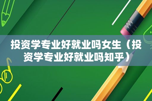 投资学专业好就业吗女生（投资学专业好就业吗知乎）