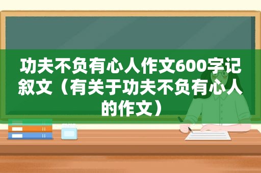 功夫不负有心人作文600字记叙文（有关于功夫不负有心人的作文）