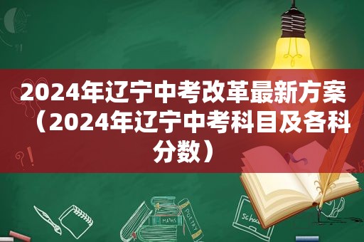 2024年辽宁中考改革最新方案（2024年辽宁中考科目及各科分数）