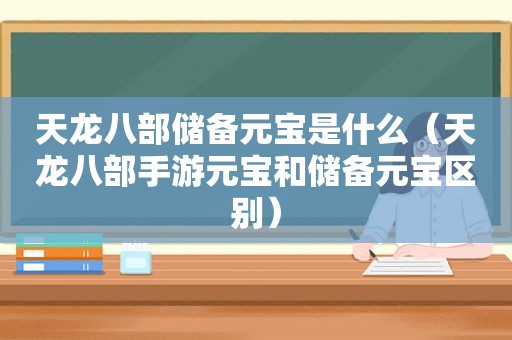 天龙八部储备元宝是什么（天龙八部手游元宝和储备元宝区别）