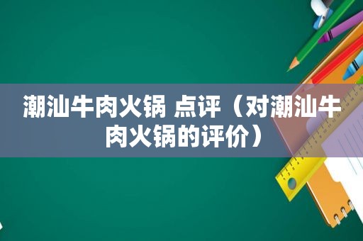 潮汕牛肉火锅 点评（对潮汕牛肉火锅的评价）