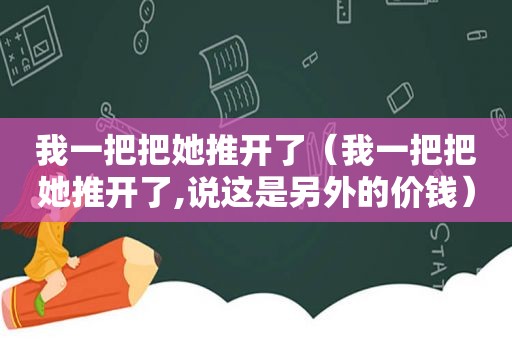 我一把把她推开了（我一把把她推开了,说这是另外的价钱）