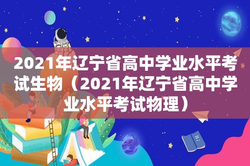 2021年辽宁省高中学业水平考试生物（2021年辽宁省高中学业水平考试物理）