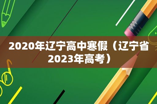 2020年辽宁高中寒假（辽宁省2023年高考）