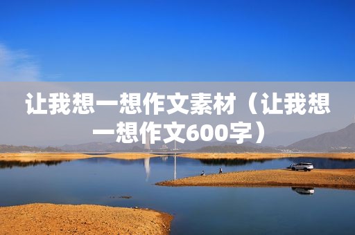 让我想一想作文素材（让我想一想作文600字）