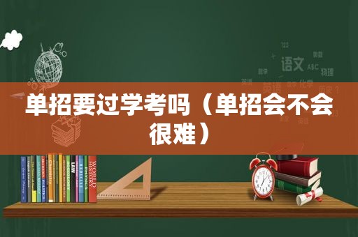 单招要过学考吗（单招会不会很难）