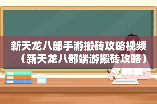 新天龙八部手游搬砖攻略视频（新天龙八部端游搬砖攻略）