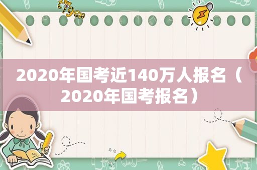 2020年国考近140万人报名（2020年国考报名）