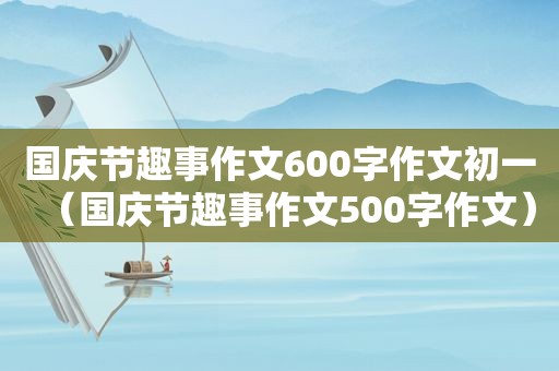 国庆节趣事作文600字作文初一（国庆节趣事作文500字作文）