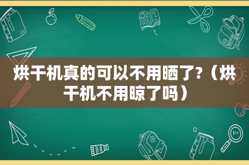 烘干机真的可以不用晒了?（烘干机不用晾了吗）