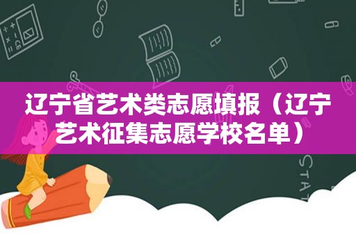 辽宁省艺术类志愿填报（辽宁艺术征集志愿学校名单）