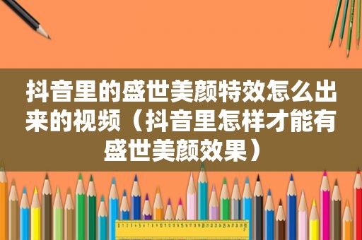 抖音里的盛世美颜特效怎么出来的视频（抖音里怎样才能有盛世美颜效果）