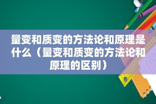 量变和质变的方法论和原理是什么（量变和质变的方法论和原理的区别）