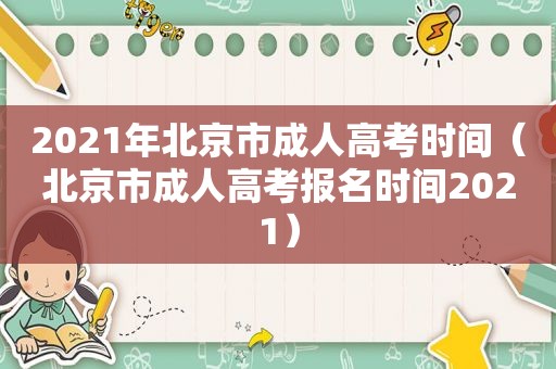 2021年北京市成人高考时间（北京市成人高考报名时间2021）