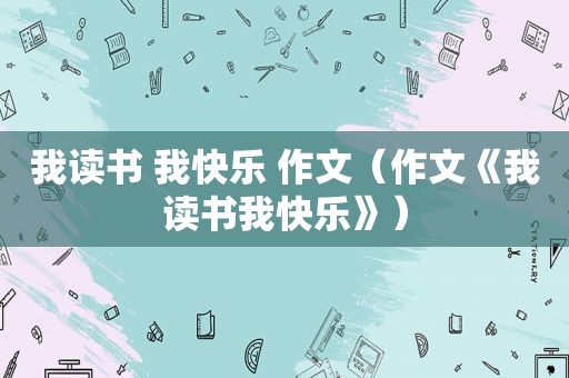 我读书 我快乐 作文（作文《我读书我快乐》）