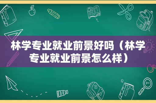 林学专业就业前景好吗（林学专业就业前景怎么样）