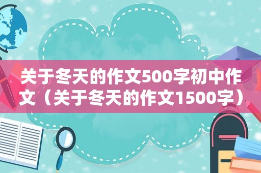 关于冬天的作文500字初中作文（关于冬天的作文1500字）