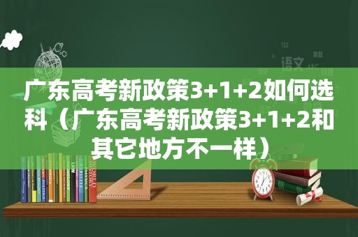 广东高考新政策3+1+2如何选科（广东高考新政策3+1+2和其它地方不一样）