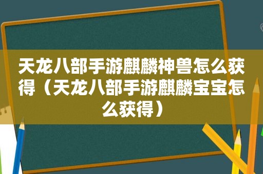 天龙八部手游麒麟神兽怎么获得（天龙八部手游麒麟宝宝怎么获得）