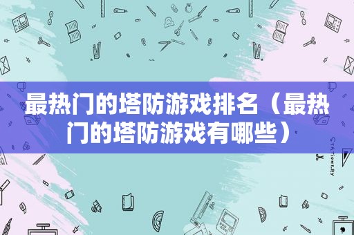 最热门的塔防游戏排名（最热门的塔防游戏有哪些）