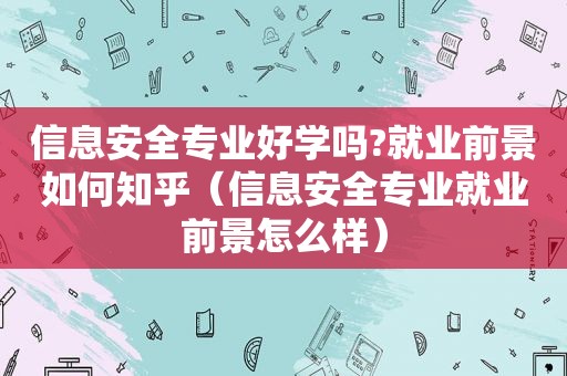 信息安全专业好学吗?就业前景如何知乎（信息安全专业就业前景怎么样）