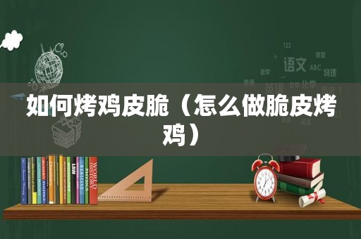 如何烤鸡皮脆（怎么做脆皮烤鸡）