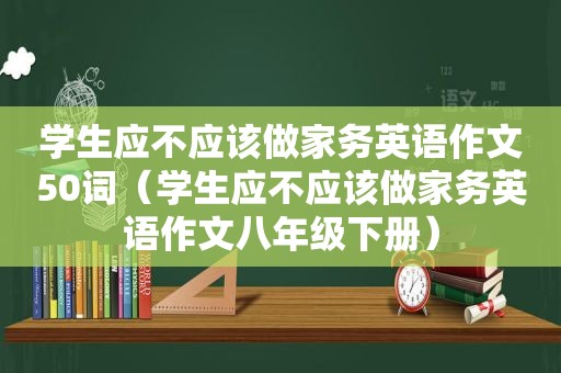 学生应不应该做家务英语作文50词（学生应不应该做家务英语作文八年级下册）