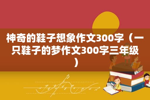 神奇的鞋子想象作文300字（一只鞋子的梦作文300字三年级）