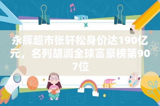 永辉超市张轩松身价达190亿元，名列胡润全球富豪榜第907位